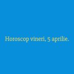 Horoscop vineri, 5 aprilie.